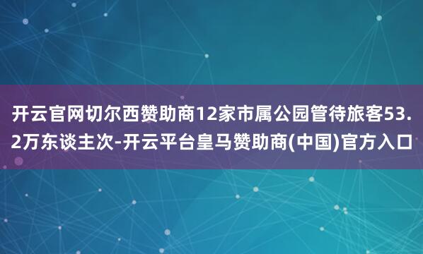 开云官网切尔西赞助商12家市属公园管待旅客53.2万东谈主次-开云平台皇马赞助商(中国)官方入口