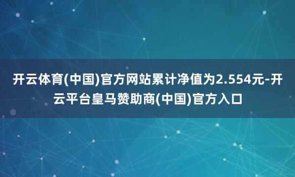 开云体育(中国)官方网站累计净值为2.554元-开云平台皇马赞助商(中国)官方入口