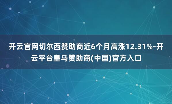 开云官网切尔西赞助商近6个月高涨12.31%-开云平台皇马赞助商(中国)官方入口