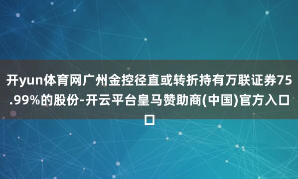 开yun体育网广州金控径直或转折持有万联证券75.99%的股份-开云平台皇马赞助商(中国)官方入口