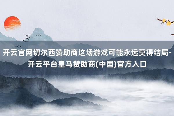 开云官网切尔西赞助商这场游戏可能永远莫得结局-开云平台皇马赞助商(中国)官方入口