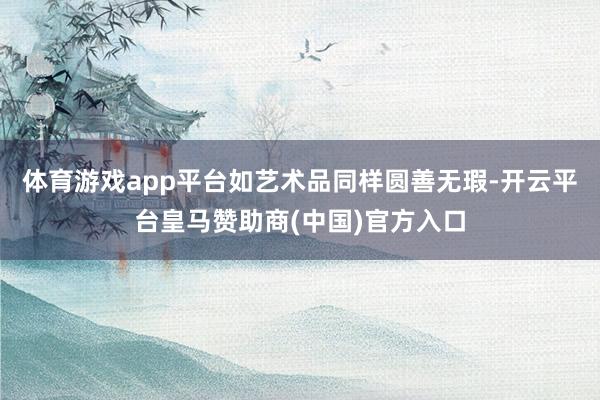 体育游戏app平台如艺术品同样圆善无瑕-开云平台皇马赞助商(中国)官方入口