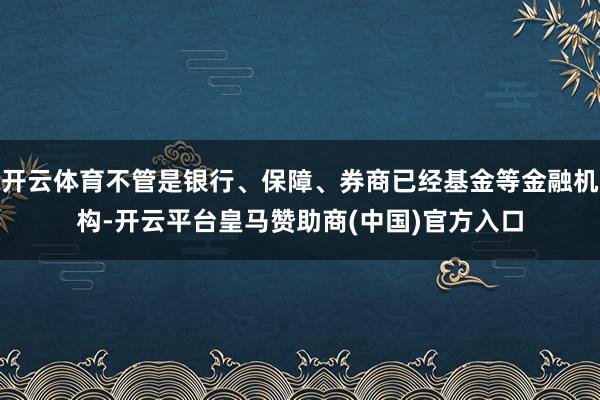 开云体育不管是银行、保障、券商已经基金等金融机构-开云平台皇马赞助商(中国)官方入口