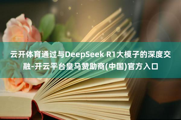 云开体育通过与DeepSeek R1大模子的深度交融-开云平台皇马赞助商(中国)官方入口