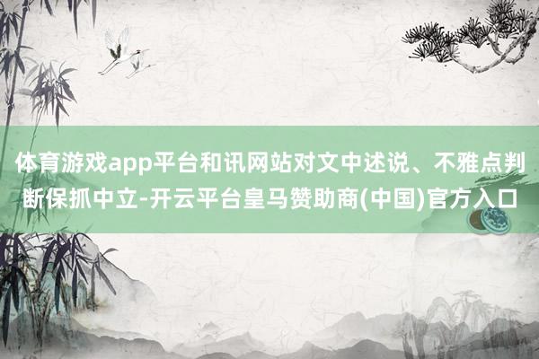 体育游戏app平台和讯网站对文中述说、不雅点判断保抓中立-开云平台皇马赞助商(中国)官方入口