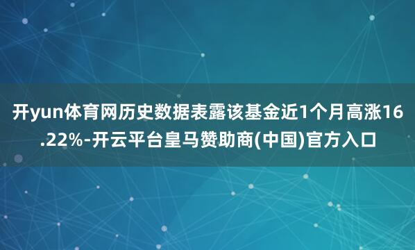 开yun体育网历史数据表露该基金近1个月高涨16.22%-开云平台皇马赞助商(中国)官方入口
