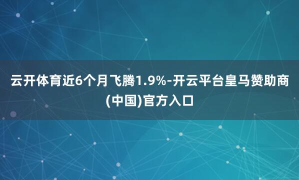 云开体育近6个月飞腾1.9%-开云平台皇马赞助商(中国)官方入口