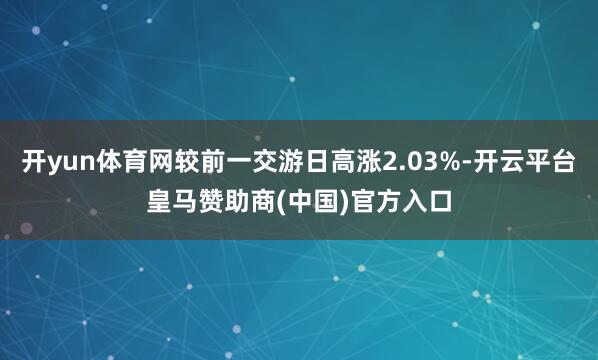 开yun体育网较前一交游日高涨2.03%-开云平台皇马赞助商(中国)官方入口