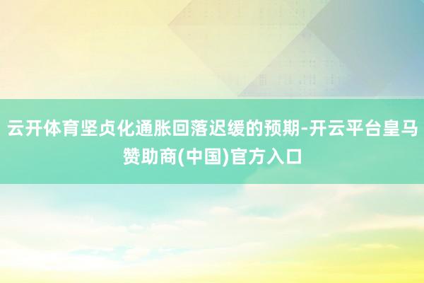 云开体育坚贞化通胀回落迟缓的预期-开云平台皇马赞助商(中国)官方入口