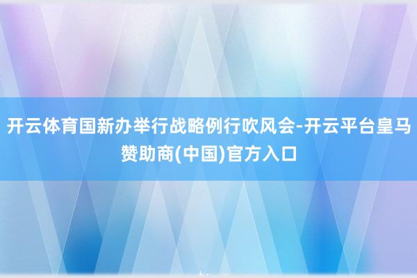 开云体育国新办举行战略例行吹风会-开云平台皇马赞助商(中国)官方入口
