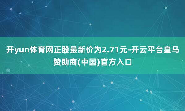 开yun体育网正股最新价为2.71元-开云平台皇马赞助商(中国)官方入口