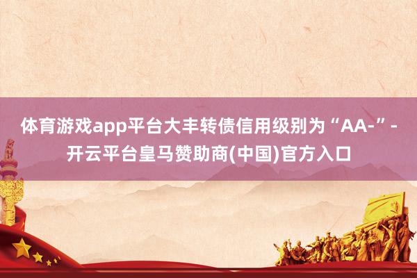 体育游戏app平台大丰转债信用级别为“AA-”-开云平台皇马赞助商(中国)官方入口