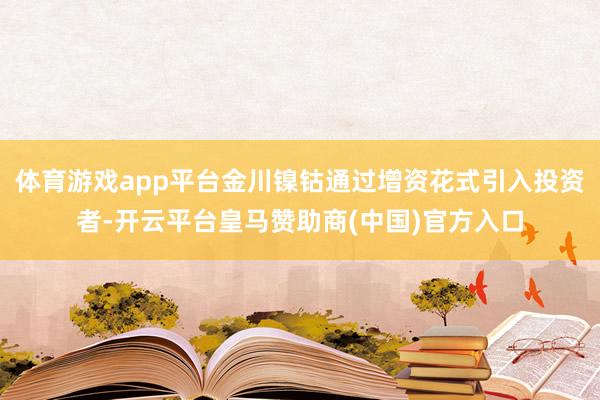 体育游戏app平台金川镍钴通过增资花式引入投资者-开云平台皇马赞助商(中国)官方入口