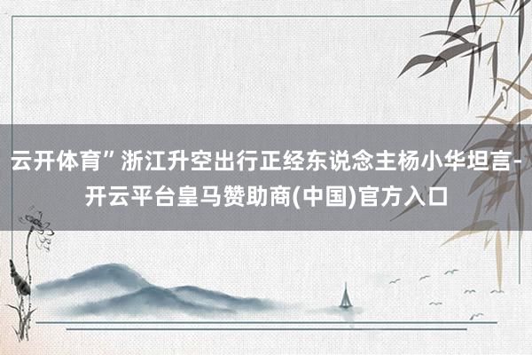 云开体育”浙江升空出行正经东说念主杨小华坦言-开云平台皇马赞助商(中国)官方入口