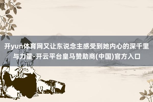 开yun体育网又让东说念主感受到她内心的深千里与力量-开云平台皇马赞助商(中国)官方入口