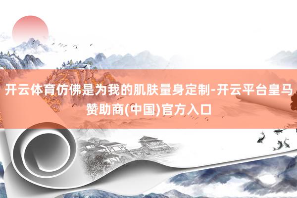 开云体育仿佛是为我的肌肤量身定制-开云平台皇马赞助商(中国)官方入口