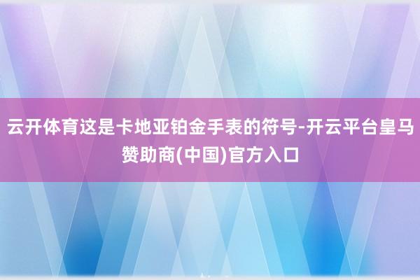 云开体育这是卡地亚铂金手表的符号-开云平台皇马赞助商(中国)官方入口