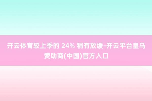 开云体育较上季的 24% 稍有放缓-开云平台皇马赞助商(中国)官方入口