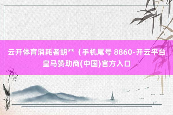 云开体育消耗者胡**（手机尾号 8860-开云平台皇马赞助商(中国)官方入口
