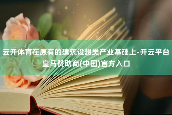 云开体育在原有的建筑设想类产业基础上-开云平台皇马赞助商(中国)官方入口
