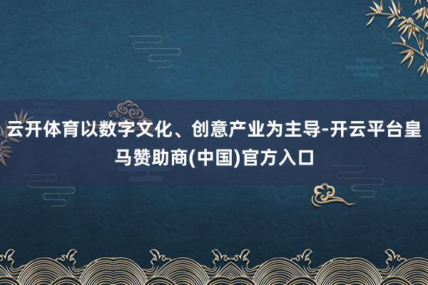云开体育以数字文化、创意产业为主导-开云平台皇马赞助商(中国)官方入口