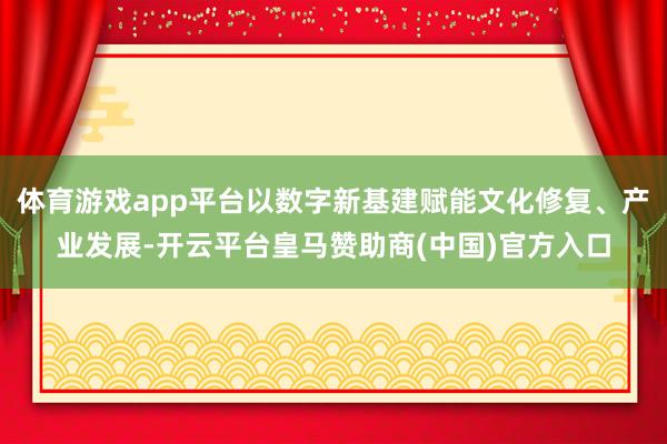 体育游戏app平台以数字新基建赋能文化修复、产业发展-开云平台皇马赞助商(中国)官方入口