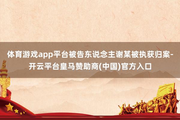 体育游戏app平台被告东说念主谢某被执获归案-开云平台皇马赞助商(中国)官方入口