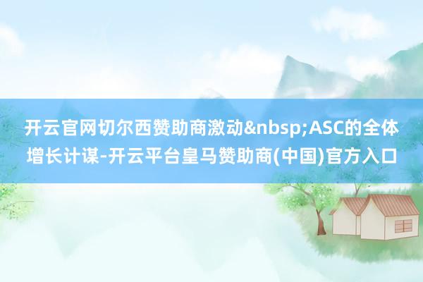 开云官网切尔西赞助商激动&nbsp;ASC的全体增长计谋-开云平台皇马赞助商(中国)官方入口