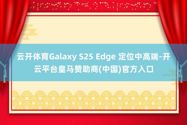 云开体育Galaxy S25 Edge 定位中高端-开云平台皇马赞助商(中国)官方入口