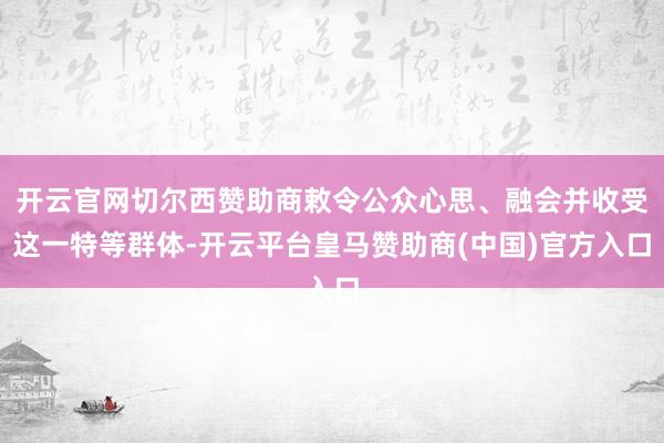 开云官网切尔西赞助商敕令公众心思、融会并收受这一特等群体-开云平台皇马赞助商(中国)官方入口