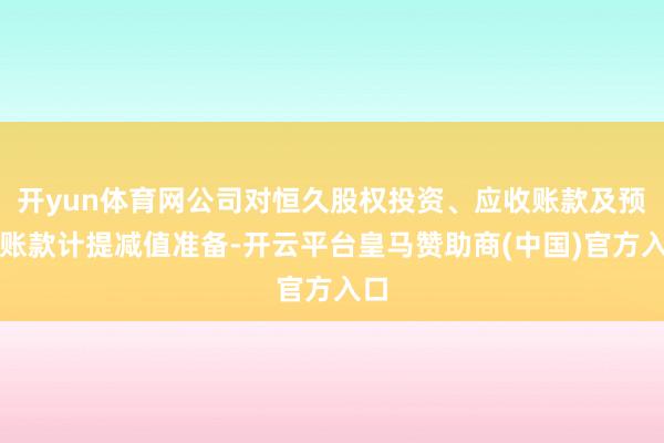 开yun体育网公司对恒久股权投资、应收账款及预支账款计提减值准备-开云平台皇马赞助商(中国)官方入口
