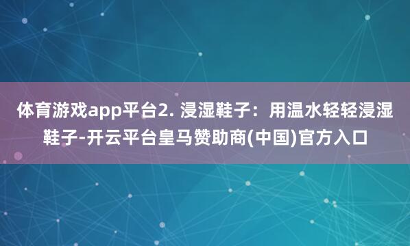 体育游戏app平台2. 浸湿鞋子：用温水轻轻浸湿鞋子-开云平台皇马赞助商(中国)官方入口