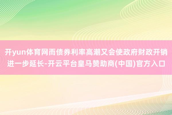 开yun体育网而债券利率高潮又会使政府财政开销进一步延长-开云平台皇马赞助商(中国)官方入口