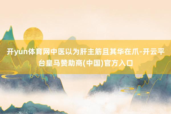 开yun体育网中医以为肝主筋且其华在爪-开云平台皇马赞助商(中国)官方入口