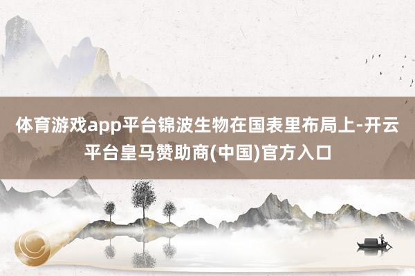 体育游戏app平台锦波生物在国表里布局上-开云平台皇马赞助商(中国)官方入口