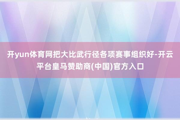 开yun体育网把大比武行径各项赛事组织好-开云平台皇马赞助商(中国)官方入口