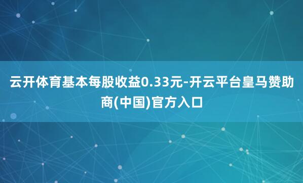 云开体育基本每股收益0.33元-开云平台皇马赞助商(中国)官方入口