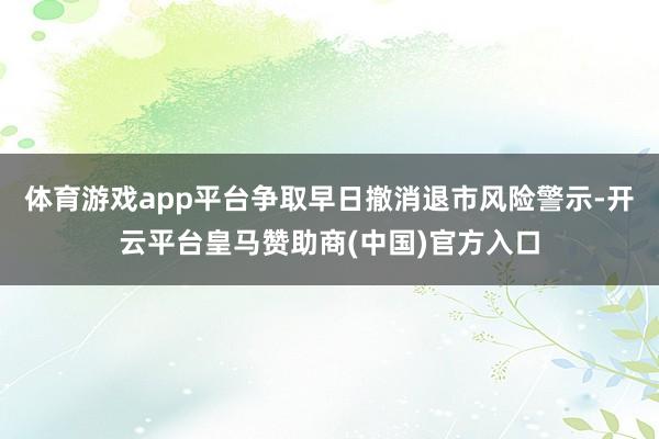 体育游戏app平台争取早日撤消退市风险警示-开云平台皇马赞助商(中国)官方入口