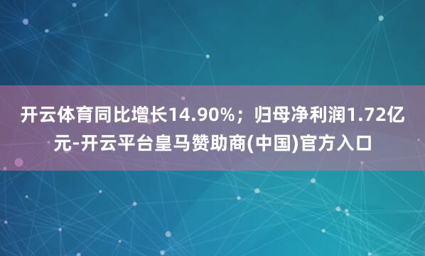 开云体育同比增长14.90%;归母净利润1.72亿元-开云平台皇马赞助商(中国)官方入口
