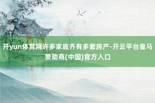 开yun体育网许多家庭齐有多套房产-开云平台皇马赞助商(中国)官方入口