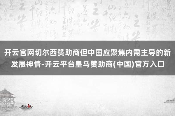 开云官网切尔西赞助商但中国应聚焦内需主导的新发展神情-开云平台皇马赞助商(中国)官方入口