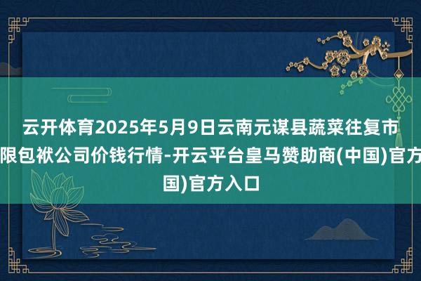 云开体育2025年5月9日云南元谋县蔬菜往复市集有限包袱公司价钱行情-开云平台皇马赞助商(中国)官方入口