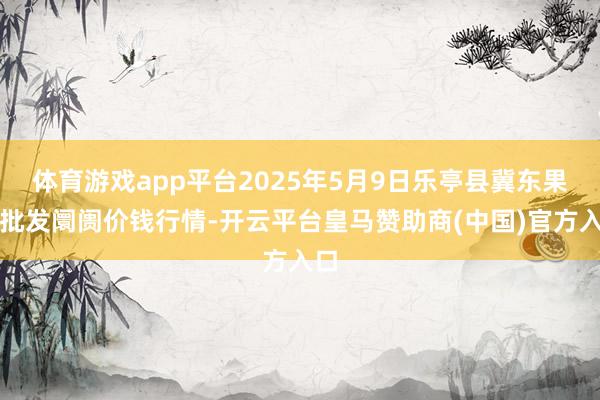 体育游戏app平台2025年5月9日乐亭县冀东果菜批发阛阓价钱行情-开云平台皇马赞助商(中国)官方入口