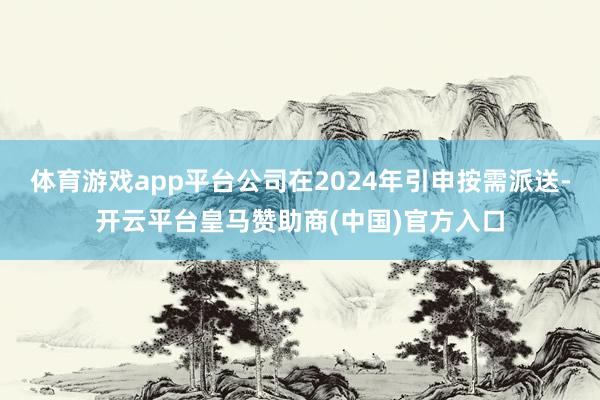 体育游戏app平台公司在2024年引申按需派送-开云平台皇马赞助商(中国)官方入口