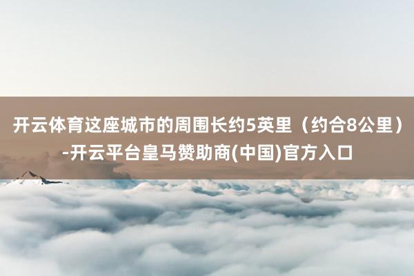 开云体育这座城市的周围长约5英里（约合8公里）-开云平台皇马赞助商(中国)官方入口