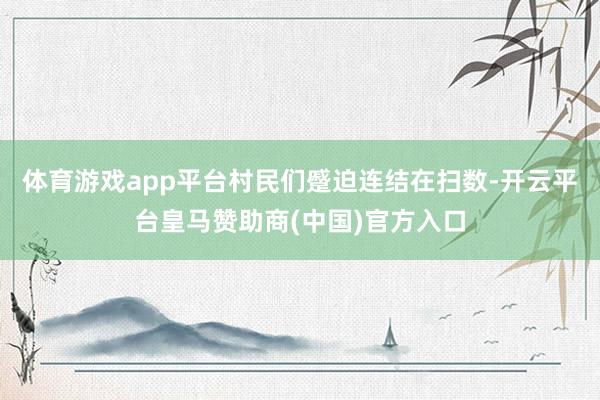 体育游戏app平台村民们蹙迫连结在扫数-开云平台皇马赞助商(中国)官方入口