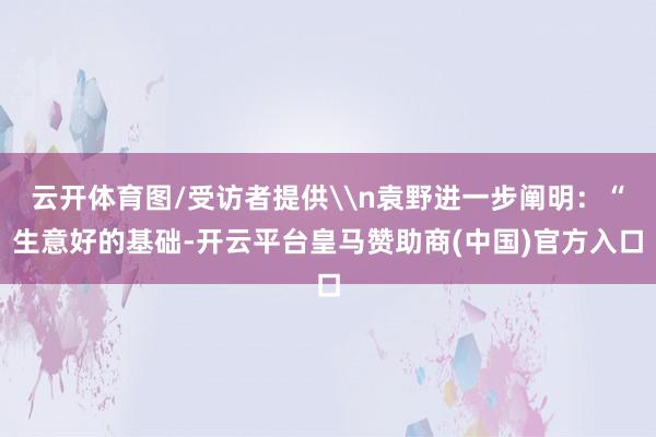 云开体育图/受访者提供\n袁野进一步阐明：“生意好的基础-开云平台皇马赞助商(中国)官方入口