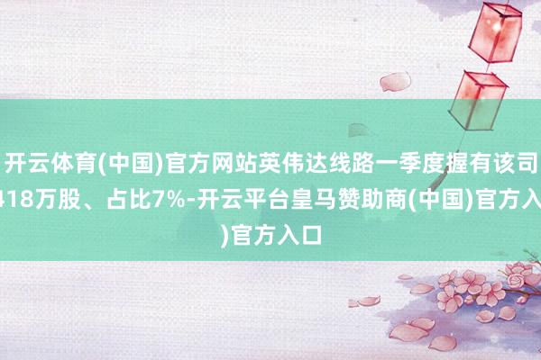 开云体育(中国)官方网站英伟达线路一季度握有该司2418万股、占比7%-开云平台皇马赞助商(中国)官方入口