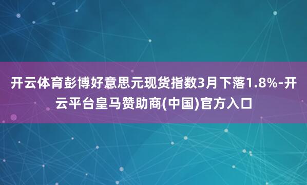 开云体育彭博好意思元现货指数3月下落1.8%-开云平台皇马赞助商(中国)官方入口