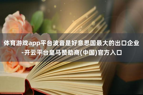 体育游戏app平台波音是好意思国最大的出口企业-开云平台皇马赞助商(中国)官方入口